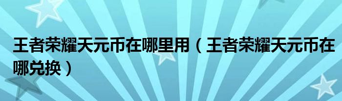 王者荣耀天元币在哪里用（王者荣耀天元币在哪兑换）