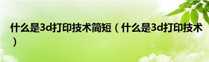 什么是3d打印技术简短（什么是3d打印技术）