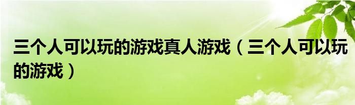 三个人可以玩的游戏真人游戏（三个人可以玩的游戏）