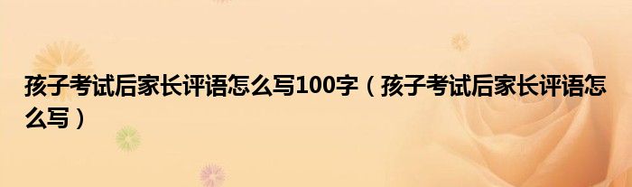 孩子考试后家长评语怎么写100字（孩子考试后家长评语怎么写）