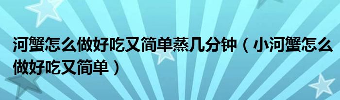 河蟹怎么做好吃又简单蒸几分钟（小河蟹怎么做好吃又简单）