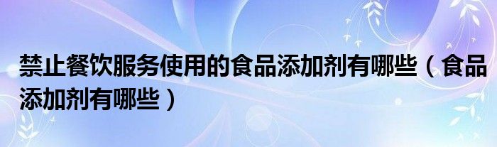 禁止餐饮服务使用的食品添加剂有哪些（食品添加剂有哪些）