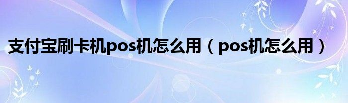 支付宝刷卡机pos机怎么用（pos机怎么用）