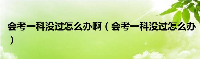 会考一科没过怎么办啊（会考一科没过怎么办）