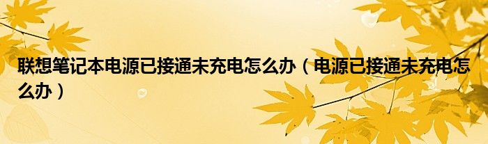 联想笔记本电源已接通未充电怎么办（电源已接通未充电怎么办）