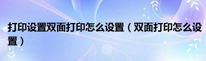 打印设置双面打印怎么设置（双面打印怎么设置）