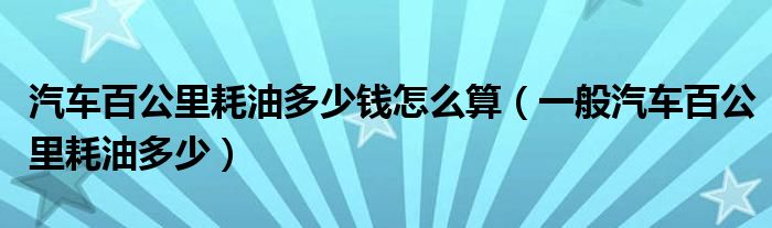 汽车百公里耗油多少钱怎么算（一般汽车百公里耗油多少）