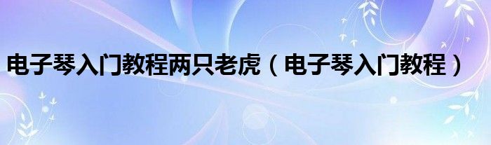 电子琴入门教程两只老虎（电子琴入门教程）