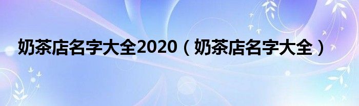 奶茶店名字大全2020（奶茶店名字大全）