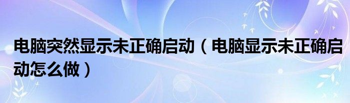 电脑突然显示未正确启动（电脑显示未正确启动怎么做）