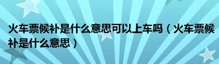 火车票候补是什么意思可以上车吗（火车票候补是什么意思）