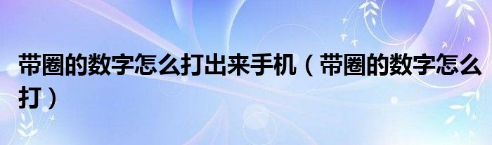 带圈的数字怎么打出来手机（带圈的数字怎么打）