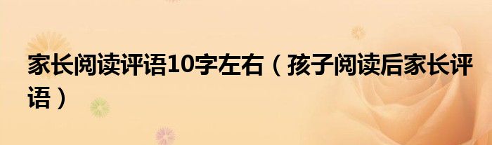 家长阅读评语10字左右（孩子阅读后家长评语）