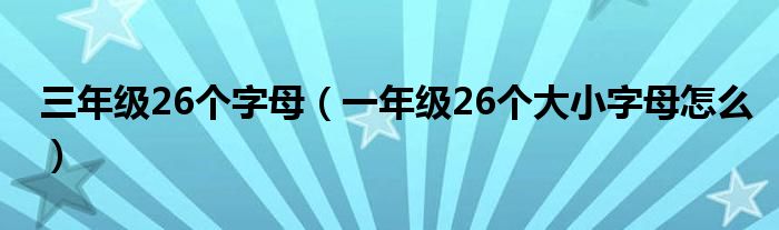 三年级26个字母（一年级26个大小字母怎么）