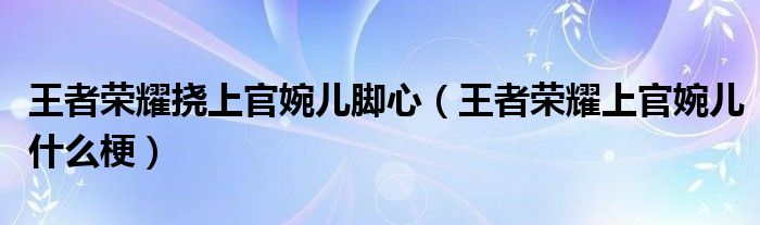 王者荣耀挠上官婉儿脚心（王者荣耀上官婉儿什么梗）