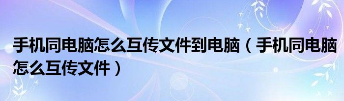 手机同电脑怎么互传文件到电脑（手机同电脑怎么互传文件）