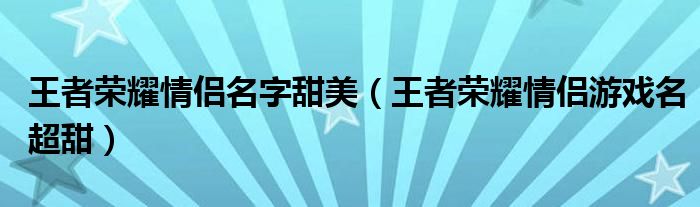 王者荣耀情侣名字甜美（王者荣耀情侣游戏名超甜）