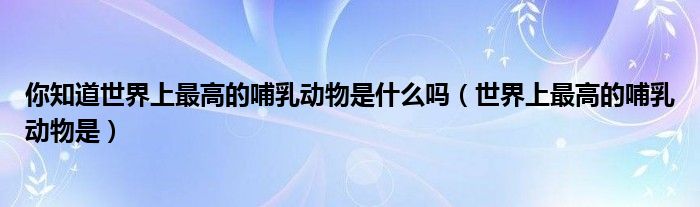 你知道世界上最高的哺乳动物是什么吗（世界上最高的哺乳动物是）