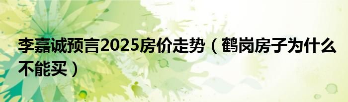 李嘉诚预言2025房价走势（鹤岗房子为什么不能买）