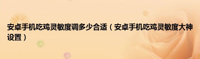 安卓手机吃鸡灵敏度调多少合适（安卓手机吃鸡灵敏度大神设置）