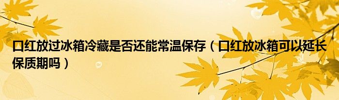 口红放过冰箱冷藏是否还能常温保存（口红放冰箱可以延长保质期吗）