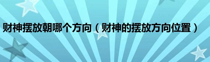 财神摆放朝哪个方向（财神的摆放方向位置）