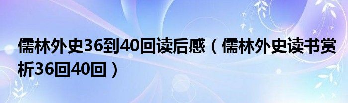 儒林外史36到40回读后感（儒林外史读书赏析36回40回）