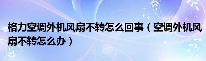 格力空调外机风扇不转怎么回事（空调外机风扇不转怎么办）