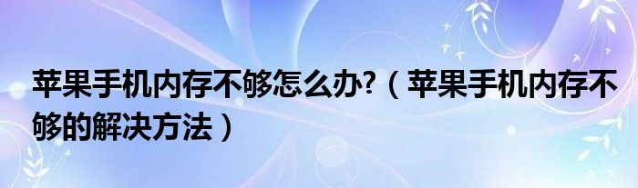 苹果手机内存不够怎么办?（苹果手机内存不够的解决方法）