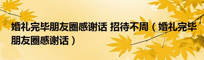 婚礼完毕朋友圈感谢话 招待不周（婚礼完毕朋友圈感谢话）