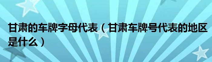 甘肃的车牌字母代表（甘肃车牌号代表的地区是什么）