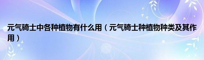 元气骑士中各种植物有什么用（元气骑士种植物种类及其作用）