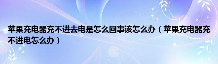 苹果充电器充不进去电是怎么回事该怎么办（苹果充电器充不进电怎么办）