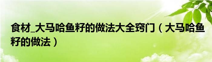 食材_大马哈鱼籽的做法大全窍门（大马哈鱼籽的做法）