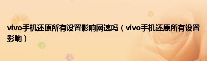 vivo手机还原所有设置影响网速吗（vivo手机还原所有设置影响）