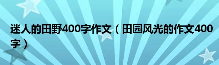 迷人的田野400字作文（田园风光的作文400字）