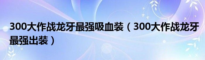 300大作战龙牙最强吸血装（300大作战龙牙最强出装）