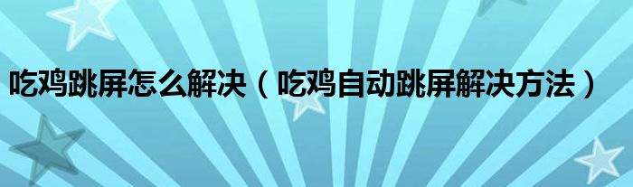 吃鸡跳屏怎么解决（吃鸡自动跳屏解决方法）