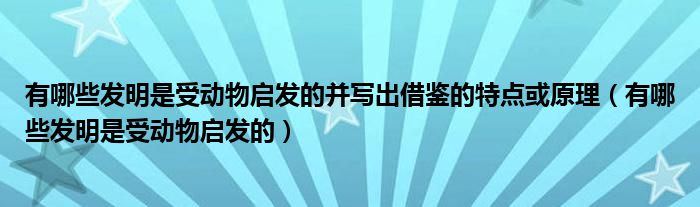 有哪些发明是受动物启发的并写出借鉴的特点或原理（有哪些发明是受动物启发的）