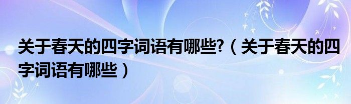 关于春天的四字词语有哪些?（关于春天的四字词语有哪些）