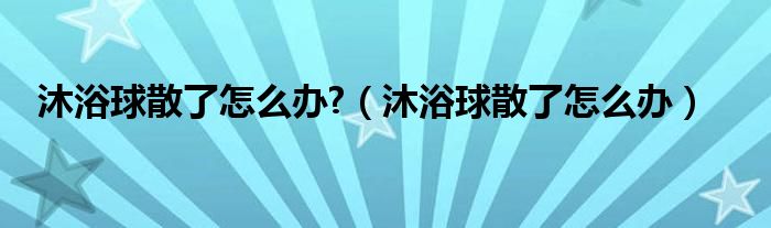 沐浴球散了怎么办?（沐浴球散了怎么办）