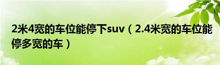 2米4宽的车位能停下suv（2.4米宽的车位能停多宽的车）