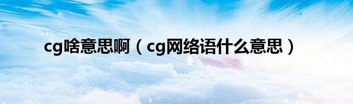 cg啥意思啊（cg网络语什么意思）