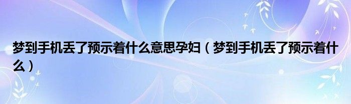 梦到手机丢了预示着什么意思孕妇（梦到手机丢了预示着什么）