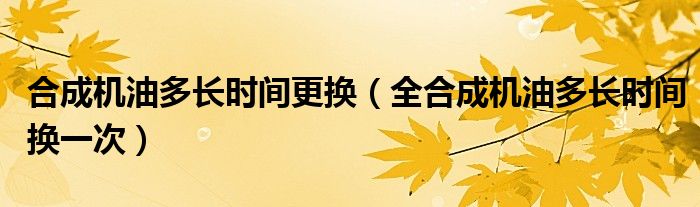 合成机油多长时间更换（全合成机油多长时间换一次）