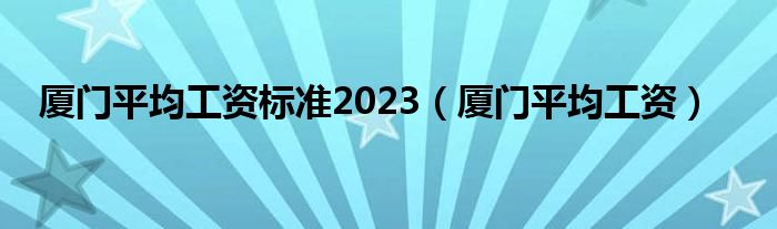 厦门平均工资标准2023（厦门平均工资）