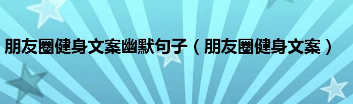 朋友圈健身文案幽默句子（朋友圈健身文案）