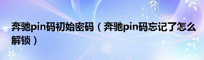 奔驰pin码初始密码（奔驰pin码忘记了怎么解锁）