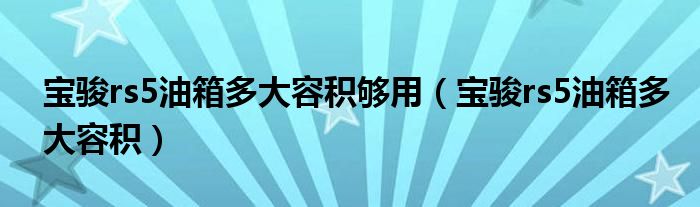 宝骏rs5油箱多大容积够用（宝骏rs5油箱多大容积）