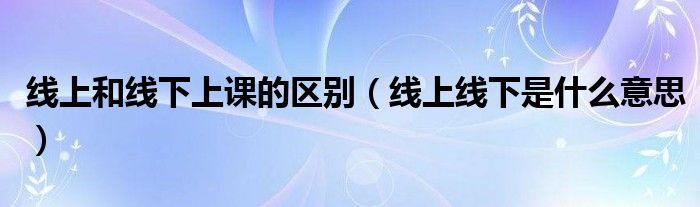 线上和线下上课的区别（线上线下是什么意思）